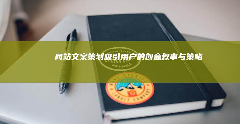 网站文案策划：吸引用户的创意叙事与策略